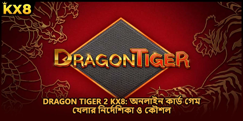 Dragon Tiger 2 KX8: অনলাইন কার্ড গেম খেলার নির্দেশিকা ও কৌশল